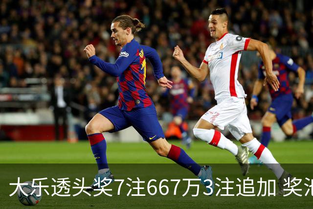 大乐透头奖7注667万3注追加 奖池余额7.95亿