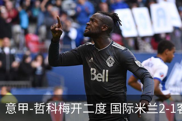 意甲-哲科梅开二度 国际米兰2-1客胜终结连败